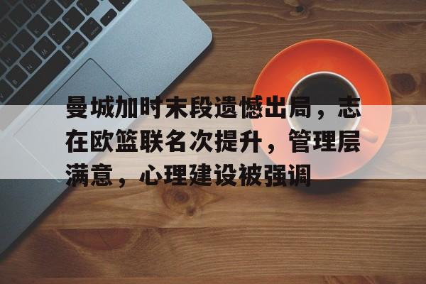 九游账号登录中心官网-曼城加时末段遗憾出局，志在欧篮联名次提升，管理层满意，心理建设被强调的简单介绍