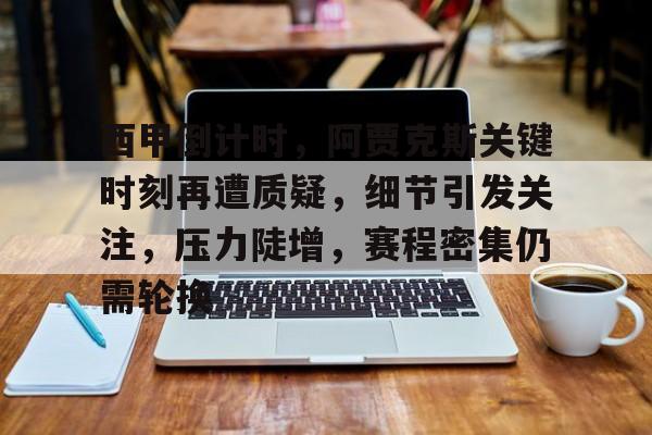 九游账号登录中心官网-关于西甲倒计时，阿贾克斯关键时刻再遭质疑，细节引发关注，压力陡增，赛程密集仍需轮换的信息